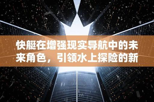 快艇在增强现实导航中的未来角色，引领水上探险的新纪元？