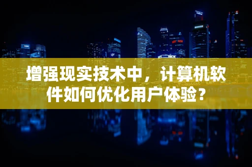 增强现实技术中，计算机软件如何优化用户体验？