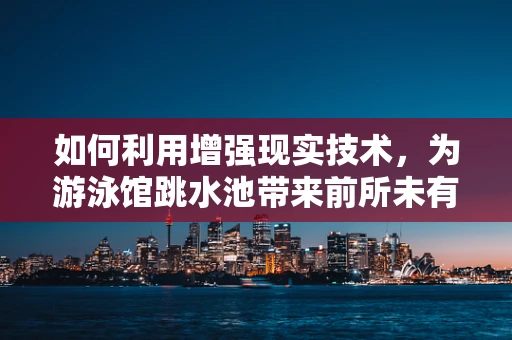 如何利用增强现实技术，为游泳馆跳水池带来前所未有的互动体验？