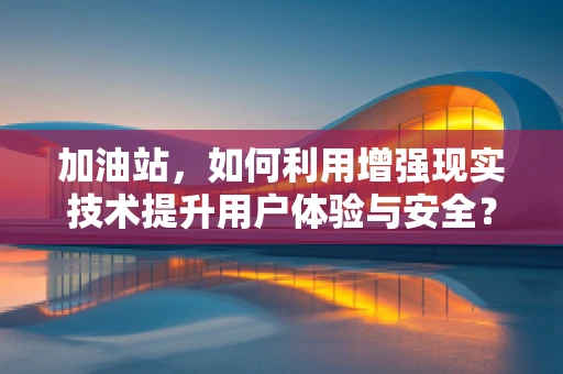 加油站，如何利用增强现实技术提升用户体验与安全？