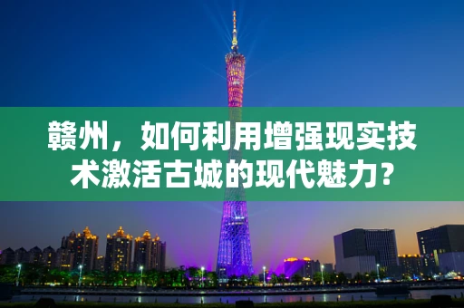 赣州，如何利用增强现实技术激活古城的现代魅力？