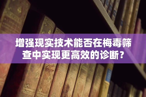 增强现实技术能否在梅毒筛查中实现更高效的诊断？