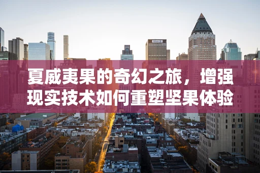 夏威夷果的奇幻之旅，增强现实技术如何重塑坚果体验？