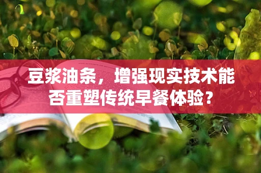 豆浆油条，增强现实技术能否重塑传统早餐体验？