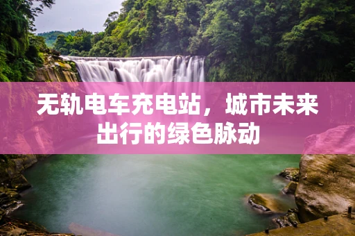 无轨电车充电站，城市未来出行的绿色脉动