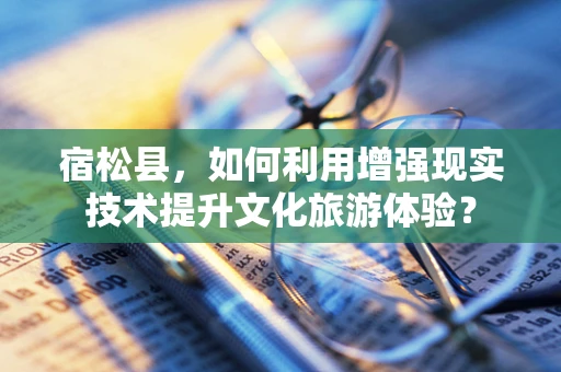 宿松县，如何利用增强现实技术提升文化旅游体验？