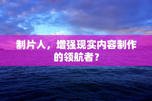 制片人，增强现实内容制作的领航者？