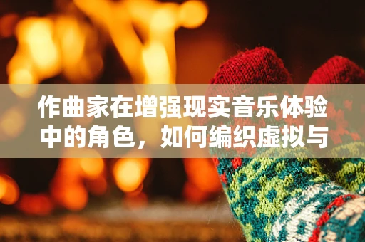 作曲家在增强现实音乐体验中的角色，如何编织虚拟与现实的交响曲？