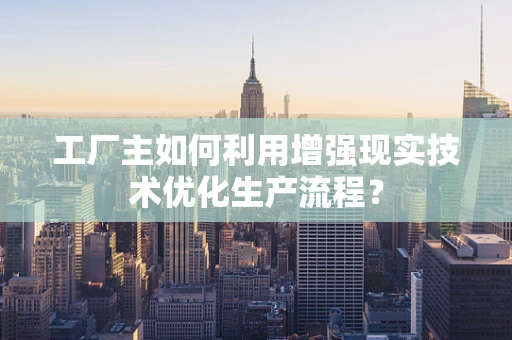 工厂主如何利用增强现实技术优化生产流程？