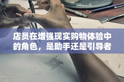 店员在增强现实购物体验中的角色，是助手还是引导者？
