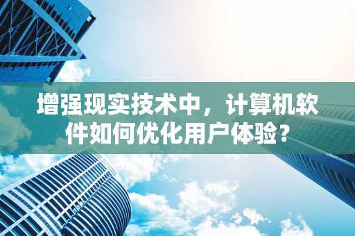 增强现实技术中，计算机软件如何优化用户体验？