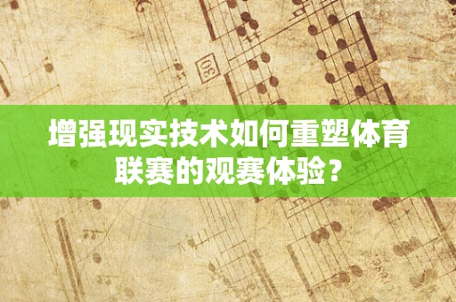 增强现实技术如何重塑体育联赛的观赛体验？