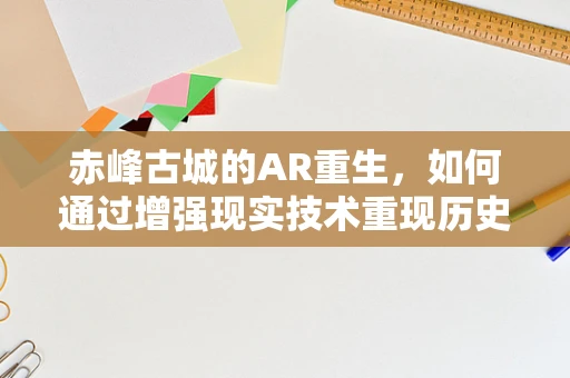赤峰古城的AR重生，如何通过增强现实技术重现历史风貌？