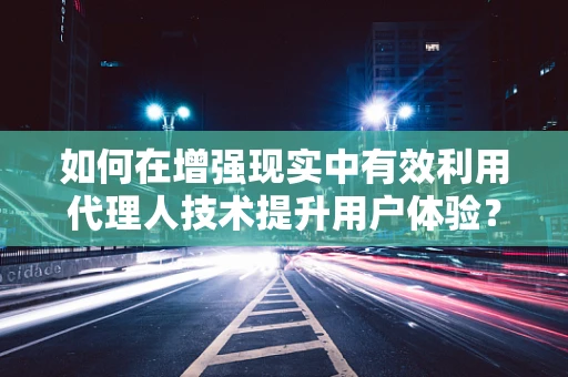 如何在增强现实中有效利用代理人技术提升用户体验？