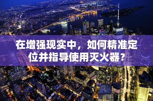 在增强现实中，如何精准定位并指导使用灭火器？