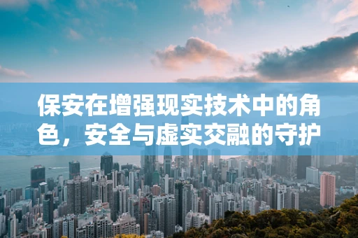 保安在增强现实技术中的角色，安全与虚实交融的守护者？
