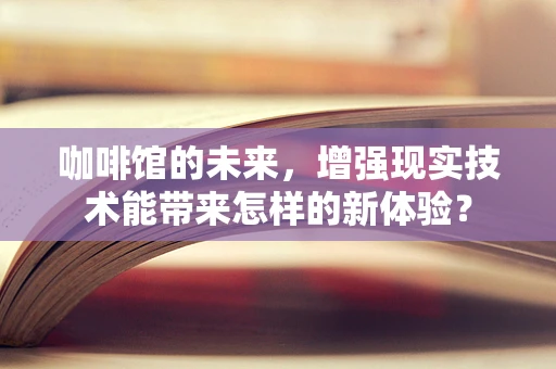 咖啡馆的未来，增强现实技术能带来怎样的新体验？