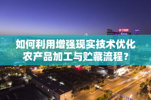 如何利用增强现实技术优化农产品加工与贮藏流程？