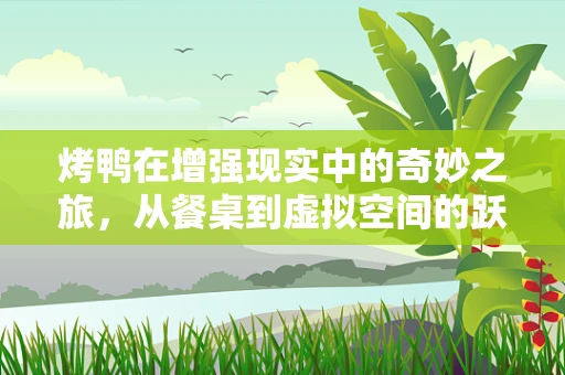 烤鸭在增强现实中的奇妙之旅，从餐桌到虚拟空间的跃迁