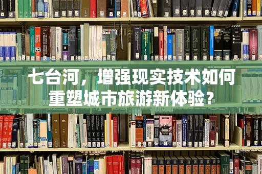 七台河，增强现实技术如何重塑城市旅游新体验？