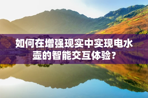 如何在增强现实中实现电水壶的智能交互体验？