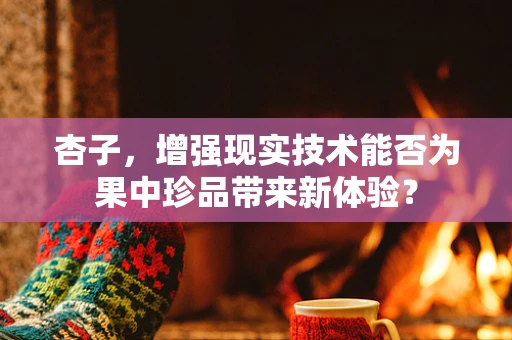 杏子，增强现实技术能否为果中珍品带来新体验？