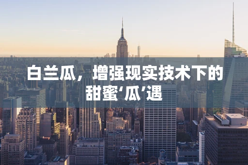 白兰瓜，增强现实技术下的甜蜜‘瓜’遇