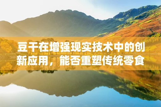 豆干在增强现实技术中的创新应用，能否重塑传统零食的未来体验？