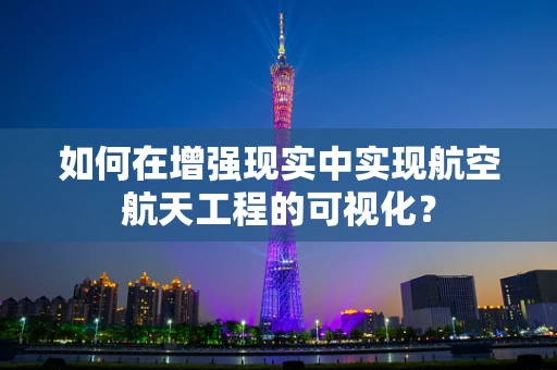 如何在增强现实中实现航空航天工程的可视化？