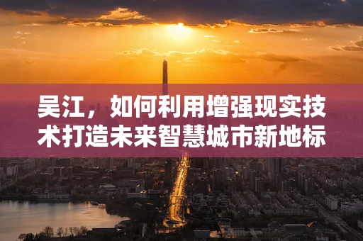 吴江，如何利用增强现实技术打造未来智慧城市新地标？