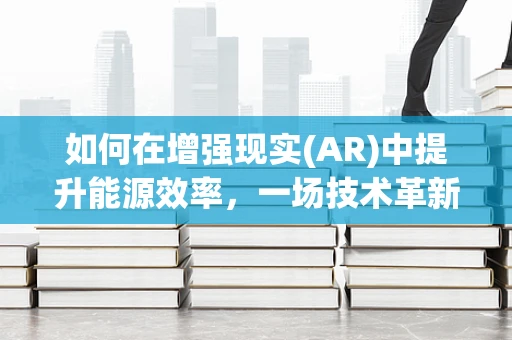 如何在增强现实(AR)中提升能源效率，一场技术革新与绿色实践的对话