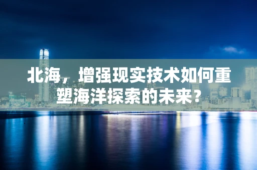 北海，增强现实技术如何重塑海洋探索的未来？