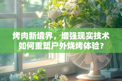 烤肉新境界，增强现实技术如何重塑户外烧烤体验？
