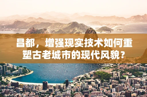 昌都，增强现实技术如何重塑古老城市的现代风貌？
