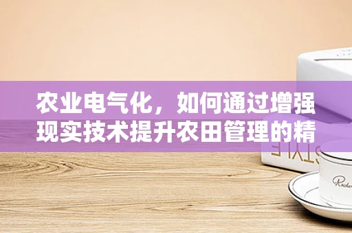 农业电气化，如何通过增强现实技术提升农田管理的精准度？