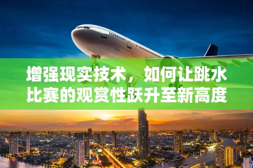 增强现实技术，如何让跳水比赛的观赏性跃升至新高度？