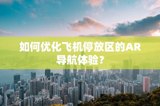 如何优化飞机停放区的AR导航体验？