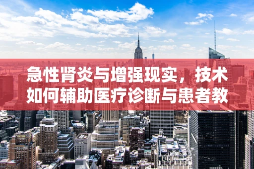 急性肾炎与增强现实，技术如何辅助医疗诊断与患者教育？