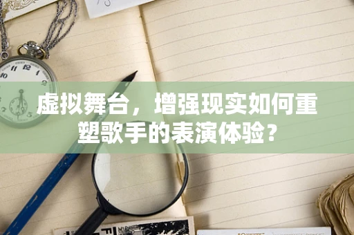 虚拟舞台，增强现实如何重塑歌手的表演体验？