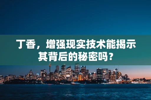 丁香，增强现实技术能揭示其背后的秘密吗？