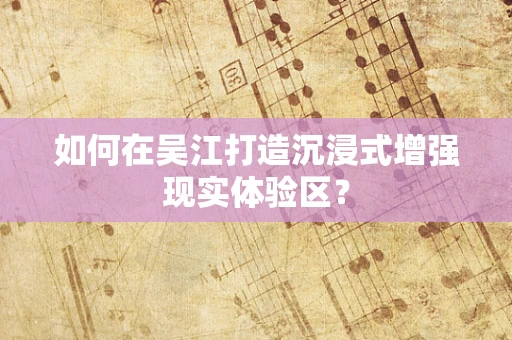 如何在吴江打造沉浸式增强现实体验区？