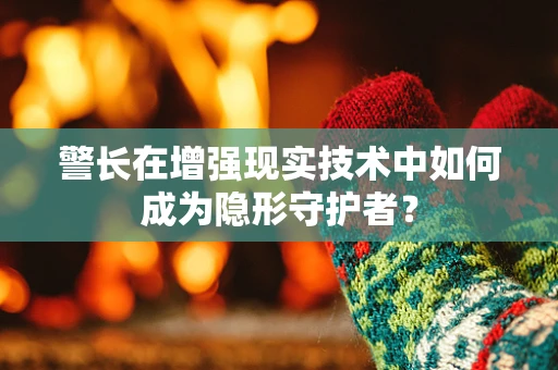 警长在增强现实技术中如何成为隐形守护者？