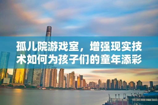 孤儿院游戏室，增强现实技术如何为孩子们的童年添彩？