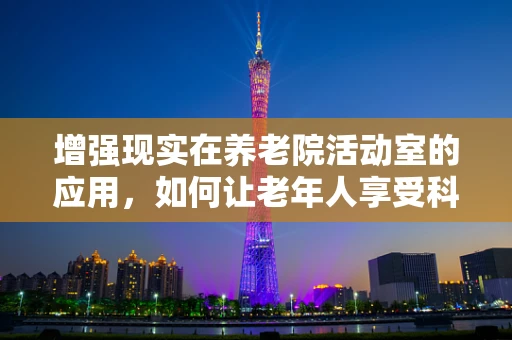 增强现实在养老院活动室的应用，如何让老年人享受科技带来的乐趣？