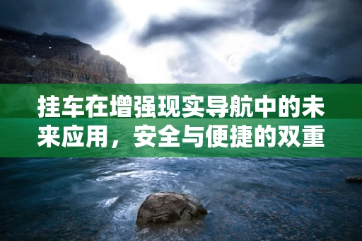 挂车在增强现实导航中的未来应用，安全与便捷的双重提升？