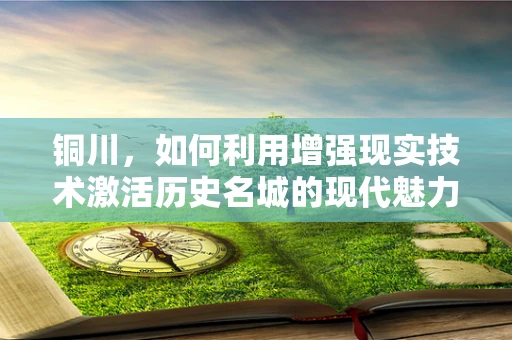 铜川，如何利用增强现实技术激活历史名城的现代魅力？