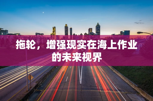 拖轮，增强现实在海上作业的未来视界