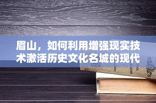 眉山，如何利用增强现实技术激活历史文化名城的现代活力？