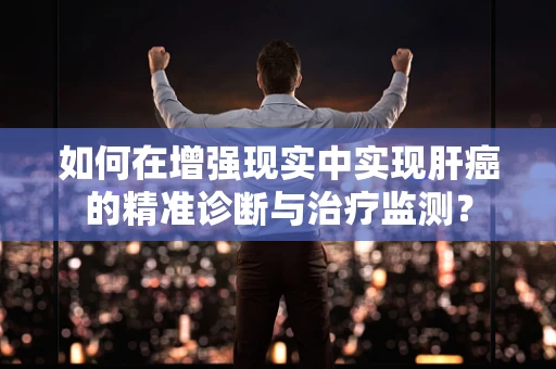 如何在增强现实中实现肝癌的精准诊断与治疗监测？