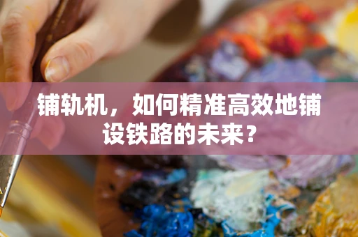 铺轨机，如何精准高效地铺设铁路的未来？